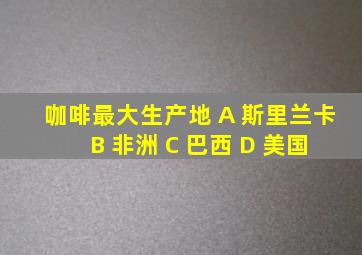 咖啡最大生产地 A 斯里兰卡 B 非洲 C 巴西 D 美国